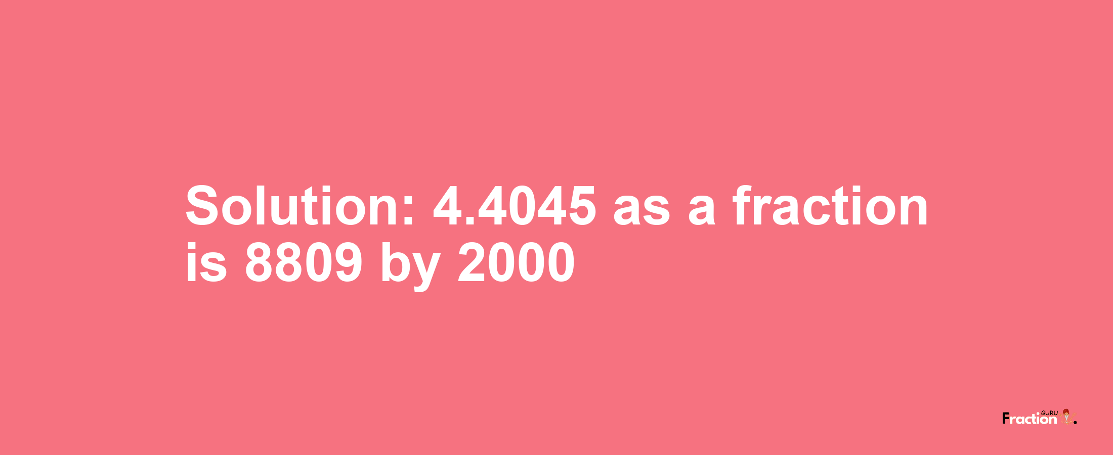 Solution:4.4045 as a fraction is 8809/2000